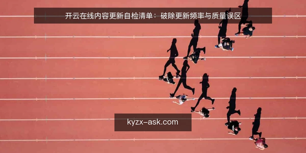 开云在线内容更新自检清单:破除更新频率与质量误区 — 误区一:更新越频繁越好 配图