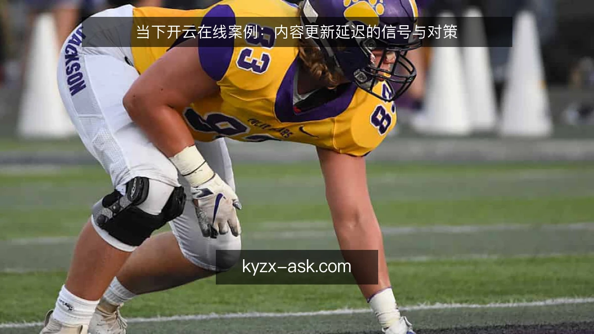 当下开云在线案例：内容更新延迟的信号与对策