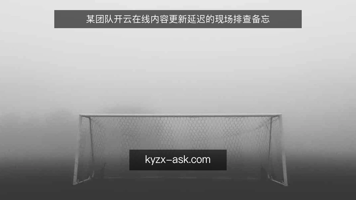 某团队开云在线内容更新延迟的现场排查备忘