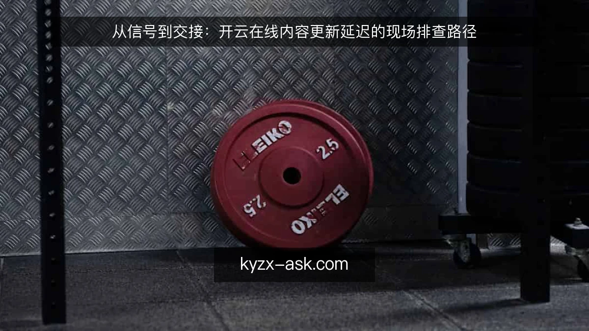 从信号到交接：开云在线内容更新延迟的现场排查路径