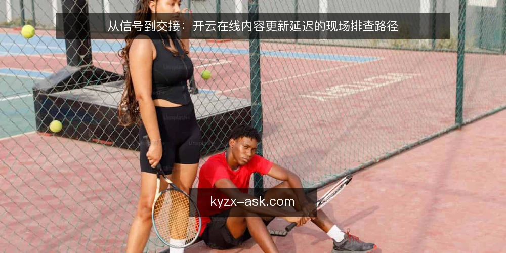 从信号到交接：开云在线内容更新延迟的现场排查路径 — 场景设定：内容更新延迟发生在一线 配图