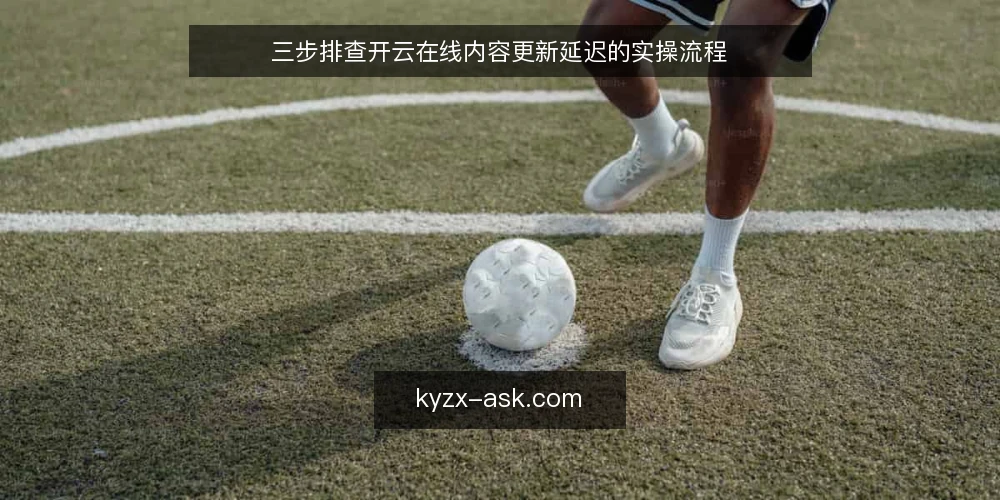 三步排查开云在线内容更新延迟的实操流程 — 准备：收集更新延迟的症状与日志 配图
