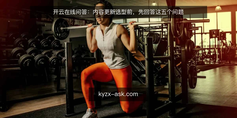 开云在线问答：内容更新选型前，先回答这五个问题 — 开云在线内容更新，真正要解决的需求是什么？ 配图