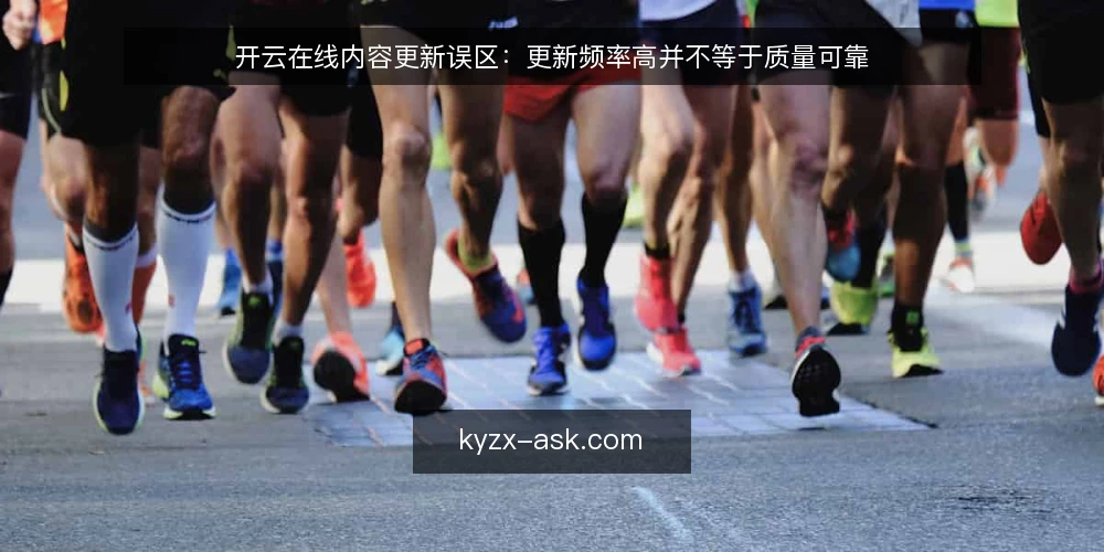 开云在线内容更新误区：更新频率高并不等于质量可靠 — 误区一：更新频率越高，内容质量越好 配图