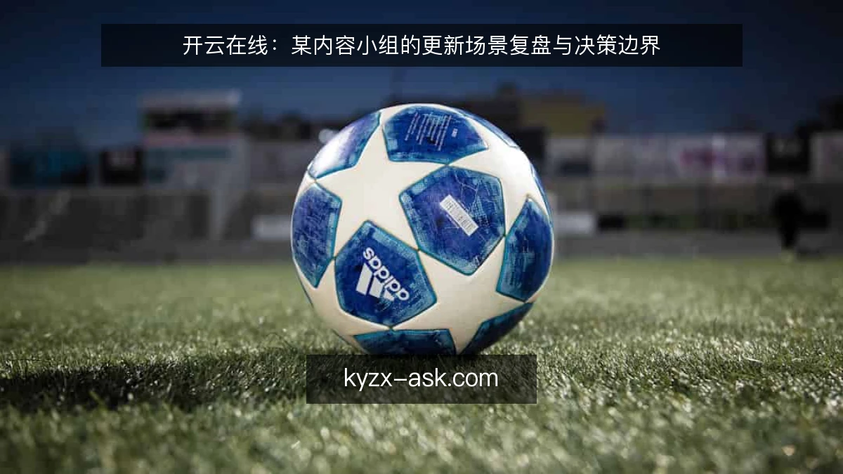 开云在线：某内容小组的更新场景复盘与决策边界